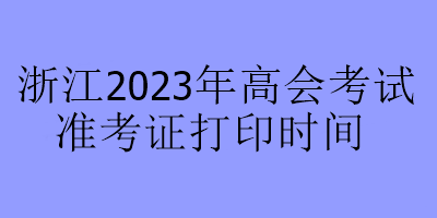 浙江2023年高会考试准考证打印时间
