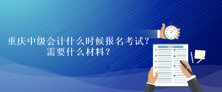 重庆中级会计考试什么时候报名考试？需要什么材料？