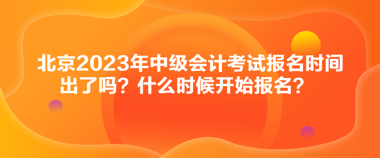 北京2023年中级会计考试报名时间出了吗？什么时候开始报名？