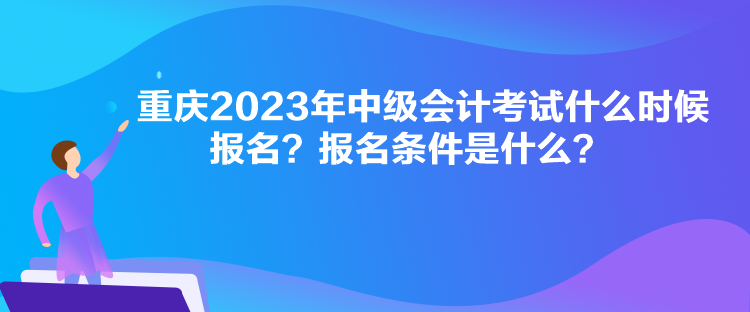 重庆2023年中级会计考试什么时候报名？报名条件是什么？