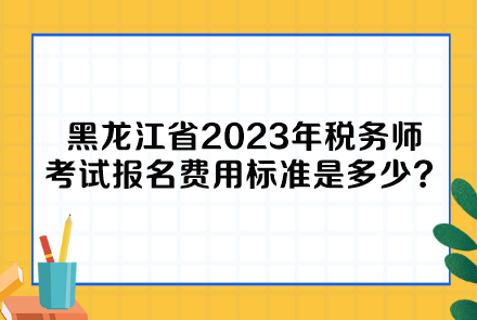黑龙江省2023年税务师考试报名费用标准是多少呢？