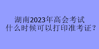 湖南2023年高会考试什么时候可以打印准考证？