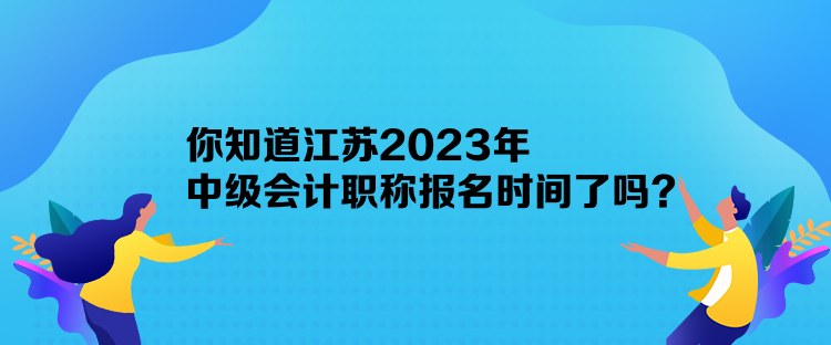你知道江苏2023年中级会计职称报名时间了吗？