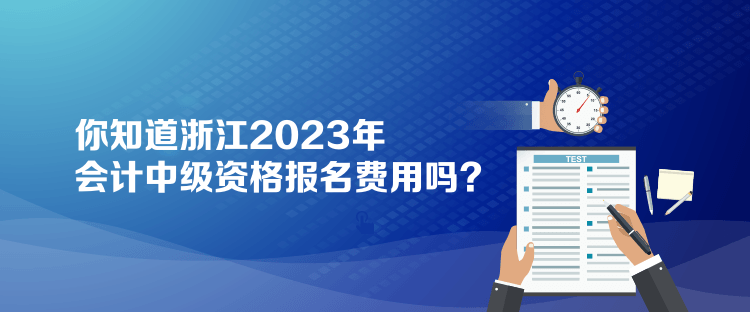 你知道浙江2023年会计中级资格报名费用吗？