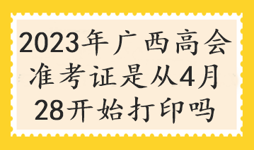 2023年广西高会准考证是从4月28开始打印吗