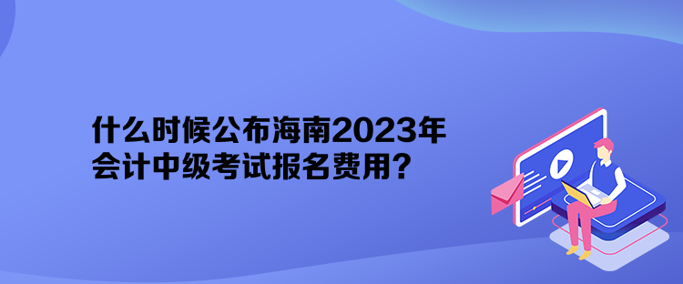 什么时候公布海南2023年会计中级考试报名费用？
