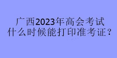 广西2023年高会考试什么时候能打印准考证？