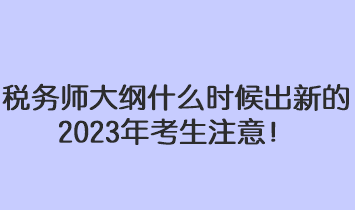 税务师大纲什么时候出新的2023年考生注意！