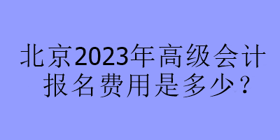 北京2023年高级会计报名费用是多少？