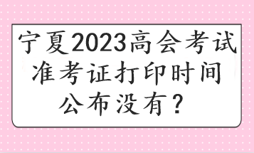 宁夏2023高会考试准考证打印时间公布没有？