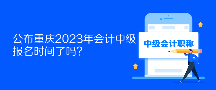公布重庆2023年会计中级报名时间了吗？