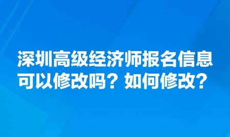 请问深圳高级经济师报名信息可以修改吗？如何修改？