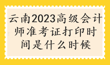 云南2023高级会计师准考证打印时间是什么时候