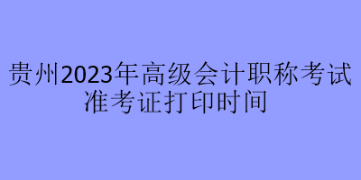 贵州2023年高级会计职称考试准考证打印时间
