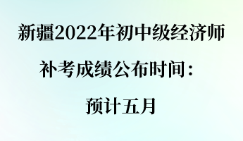 新疆2022年初中级经济师补考成绩公布时间：预计五月