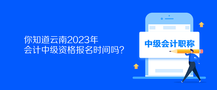 你知道云南2023年会计中级资格报名时间吗？