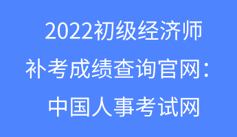 2022初级经济师补考成绩查询官网：中国人事考试网
