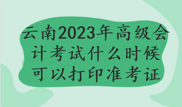 云南2023年高级会计考试什么时候可以打印准考证