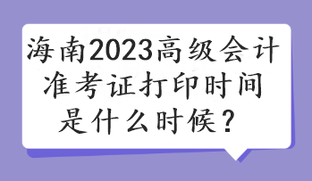 海南2023高级会计准考证打印时间是什么时候？