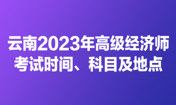 云南2023年高级经济师考试时间、科目及地点