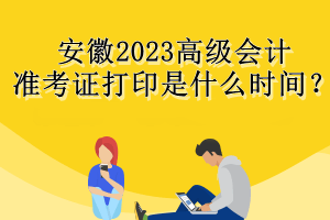 安徽2023高级会计准考证打印是什么时间？