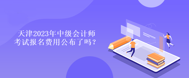 天津2023年中级会计师考试报名费用公布了吗？