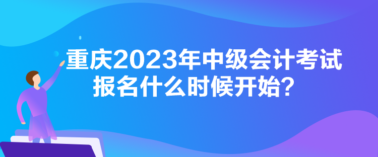 重庆2023年中级会计考试报名什么时候开始？