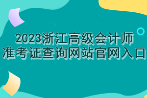 2023浙江高级会计师准考证查询网站官网入口