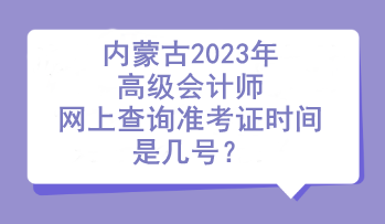 内蒙古2023年高级会计师网上查询准考证时间是几号？
