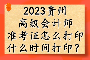 2023贵州高级会计师准考证怎么打印？什么时间打印？