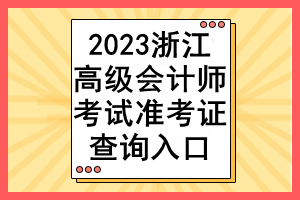 2023浙江高级会计师考试准考证查询入口
