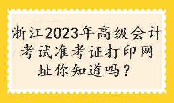 浙江2023年高级会计考试准考证打印网址你知道吗？