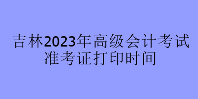 吉林2023年高级会计考试准考证打印时间