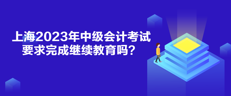 上海2023年中级会计考试要求完成继续教育吗？