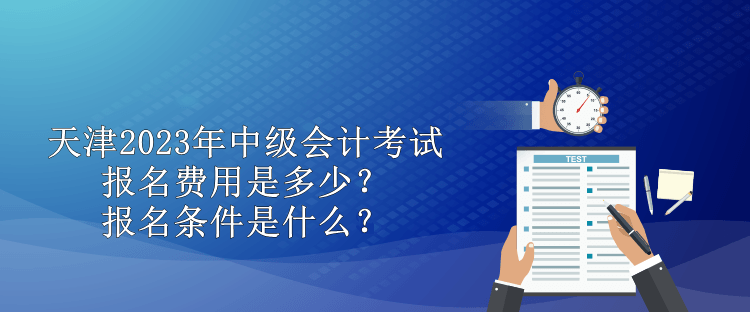 天津2023年中级会计考试报名费用是多少？报名条件是什么？