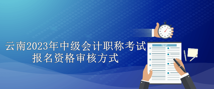 云南2023年中级会计职称考试报名资格审核方式