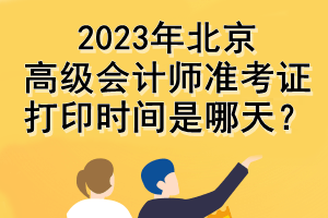 2023年北京高级会计师准考证打印时间是哪天？