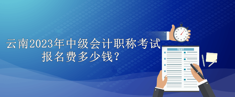 云南2023年中级会计职称考试报名费多少钱？