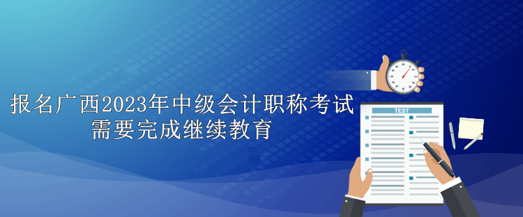 报名广西2023年中级会计职称考试需要完成继续教育