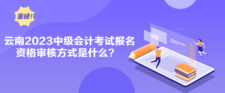云南2023中级会计考试报名资格审核方式是什么？