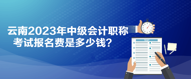 云南2023年中级会计职称考试报名费是多少钱？