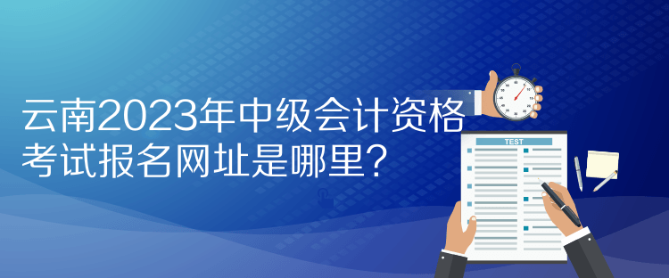 云南2023年中级会计资格考试报名网址是哪里？