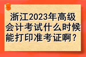 浙江2023年高级会计考试什么时候能打印准考证啊？