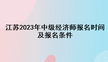 江苏2023年中级经济师报名时间及报名条件