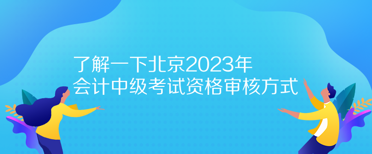 了解一下北京2023年会计中级考试资格审核方式