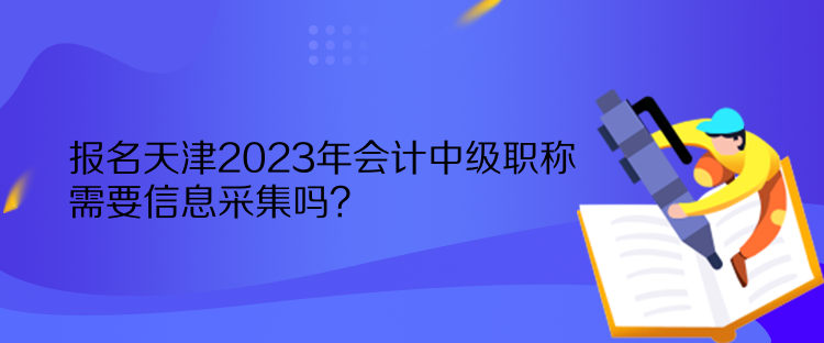 报名天津2023年会计中级职称需要信息采集吗？