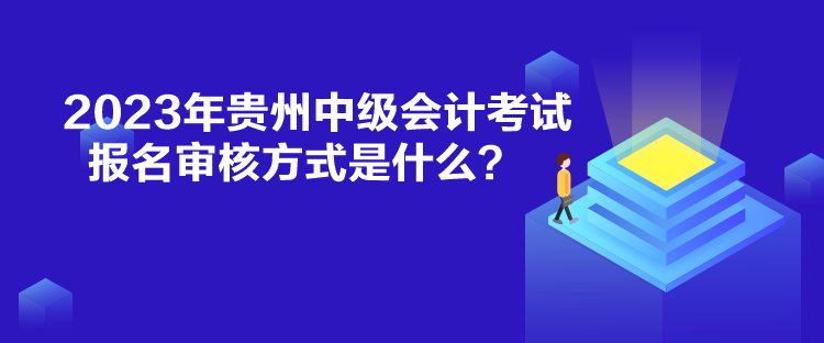 2023年贵州中级会计考试报名审核方式是什么？