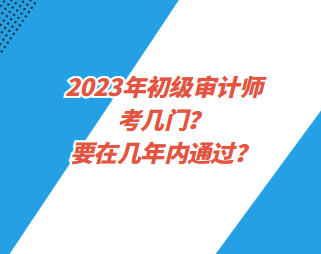 2023年初级审计师考几门？要在几年内通过？