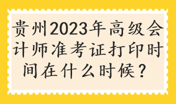 贵州2023年高级会计师准考证打印时间在什么时候？