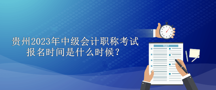 贵州2023年中级会计职称考试报名时间是什么时候？